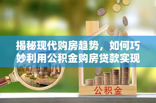 青川揭秘现代购房趋势，如何巧妙利用公积金购房贷款实现置业梦想
