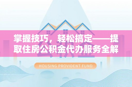 青川掌握技巧，轻松搞定——提取住房公积金代办服务全解析