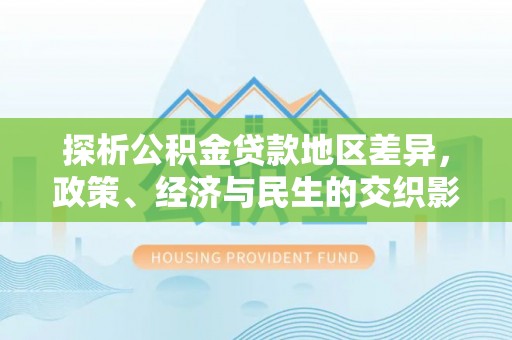 青川探析公积金贷款地区差异，政策、经济与民生的交织影响