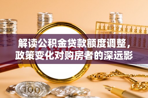 青川解读公积金贷款额度调整，政策变化对购房者的深远影响