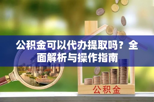 青川公积金可以代办提取吗？全面解析与操作指南