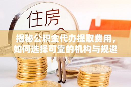 青川揭秘公积金代办提取费用，如何选择可靠的机构与规避潜在风险