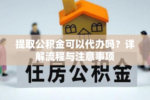 青川提取公积金可以代办吗？详解流程与注意事项