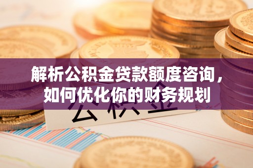 青川解析公积金贷款额度咨询，如何优化你的财务规划