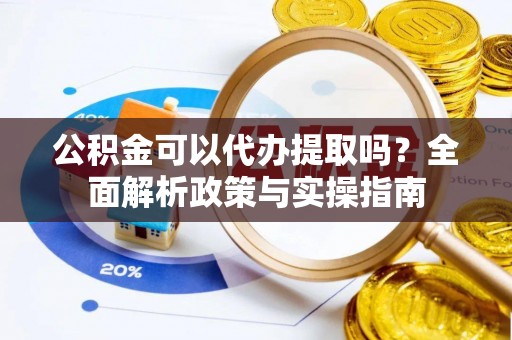 青川公积金可以代办提取吗？全面解析政策与实操指南