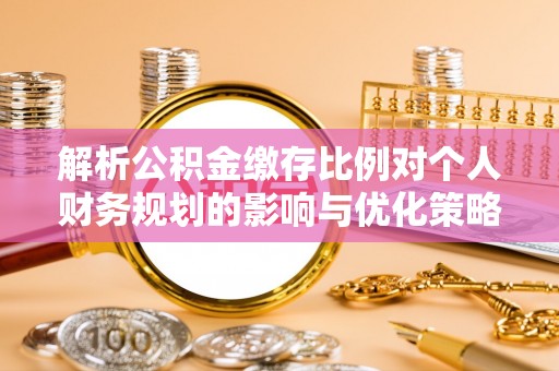 青川解析公积金缴存比例对个人财务规划的影响与优化策略