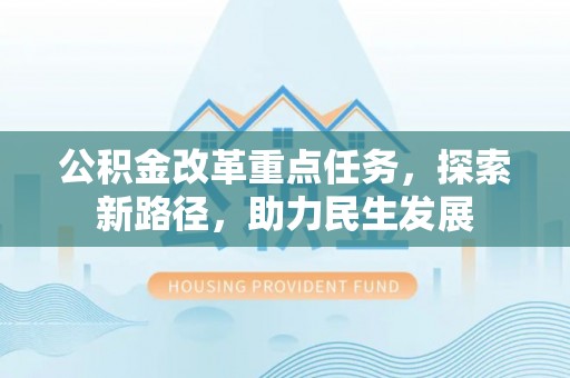 青川公积金改革重点任务，探索新路径，助力民生发展