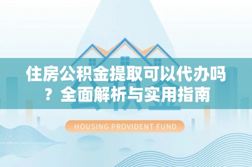 青川住房公积金提取可以代办吗？全面解析与实用指南