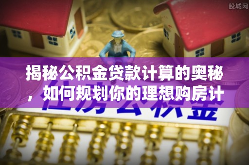 青川揭秘公积金贷款计算的奥秘，如何规划你的理想购房计划