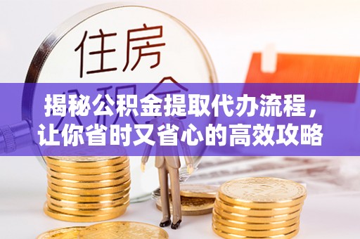 青川揭秘公积金提取代办流程，让你省时又省心的高效攻略