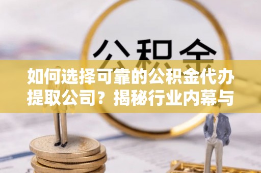 青川如何选择可靠的公积金代办提取公司？揭秘行业内幕与服务指南