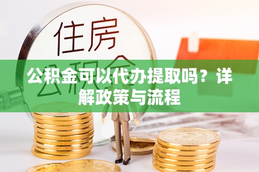 青川公积金可以代办提取吗？详解政策与流程