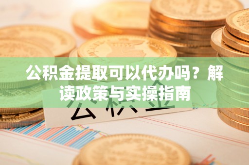 青川公积金提取可以代办吗？解读政策与实操指南