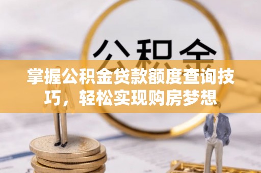 青川掌握公积金贷款额度查询技巧，轻松实现购房梦想