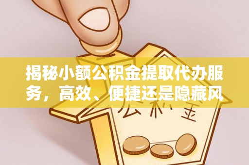 青川揭秘小额公积金提取代办服务，高效、便捷还是隐藏风险？