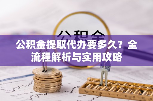 青川公积金提取代办要多久？全流程解析与实用攻略
