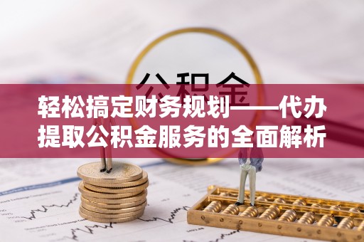 青川轻松搞定财务规划——代办提取公积金服务的全面解析