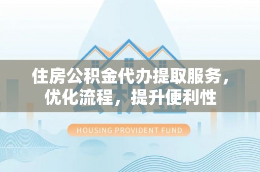 青川住房公积金代办提取服务，优化流程，提升便利性