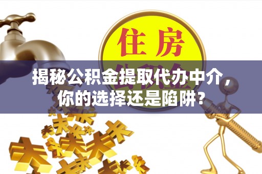 青川揭秘公积金提取代办中介，你的选择还是陷阱？