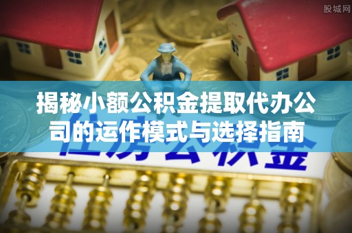 青川揭秘小额公积金提取代办公司的运作模式与选择指南