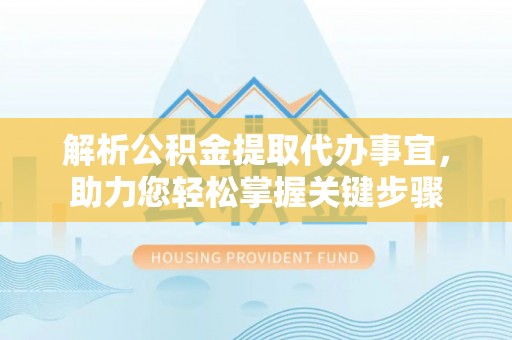 青川解析公积金提取代办事宜，助力您轻松掌握关键步骤
