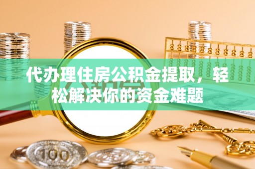 青川代办理住房公积金提取，轻松解决你的资金难题