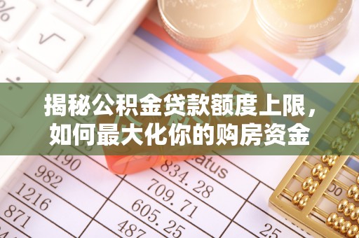 青川揭秘公积金贷款额度上限，如何最大化你的购房资金