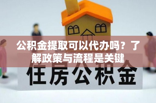 青川公积金提取可以代办吗？了解政策与流程是关键