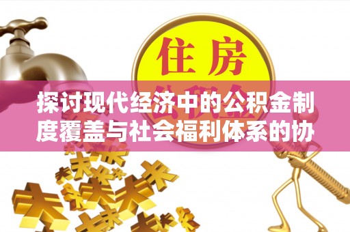 青川探讨现代经济中的公积金制度覆盖与社会福利体系的协同发展