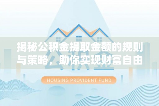 青川揭秘公积金提取金额的规则与策略，助你实现财富自由