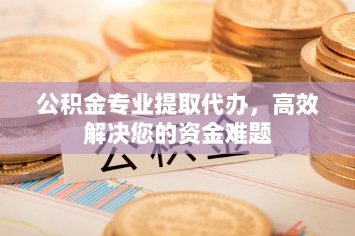青川公积金专业提取代办，高效解决您的资金难题