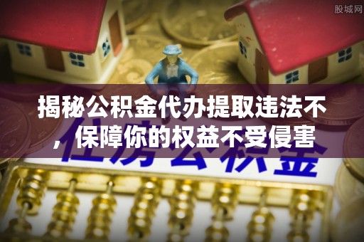 青川揭秘公积金代办提取违法不，保障你的权益不受侵害