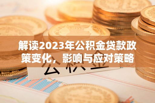 青川解读2023年公积金贷款政策变化，影响与应对策略