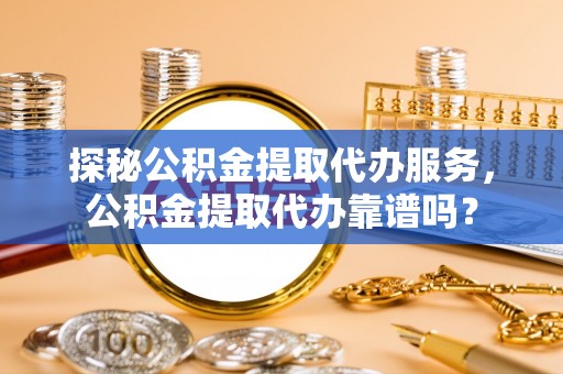 青川探秘公积金提取代办服务，公积金提取代办靠谱吗？