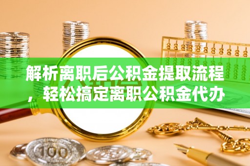 青川解析离职后公积金提取流程，轻松搞定离职公积金代办提取手续