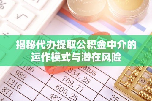 青川揭秘代办提取公积金中介的运作模式与潜在风险