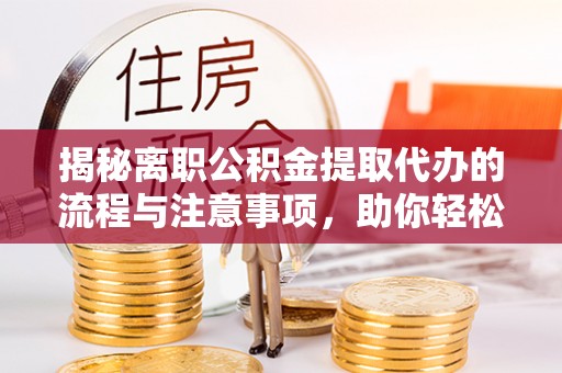 青川揭秘离职公积金提取代办的流程与注意事项，助你轻松拿回属于你的钱！