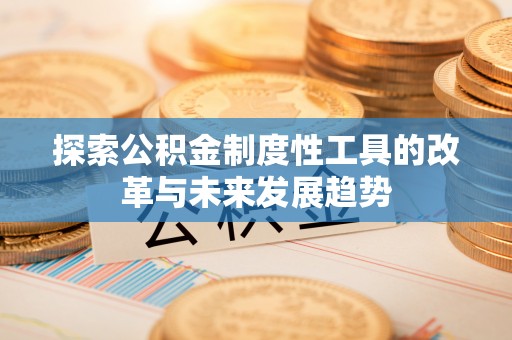 青川探索公积金制度性工具的改革与未来发展趋势