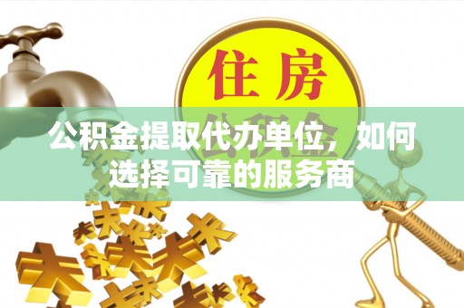 青川公积金提取代办单位，如何选择可靠的服务商
