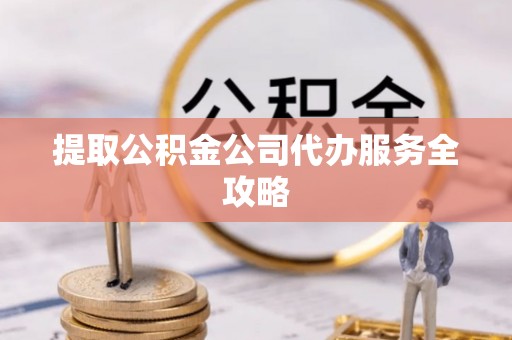 青川提取公积金公司代办服务全攻略