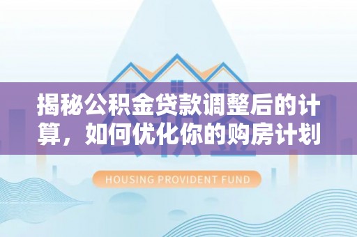 青川揭秘公积金贷款调整后的计算，如何优化你的购房计划