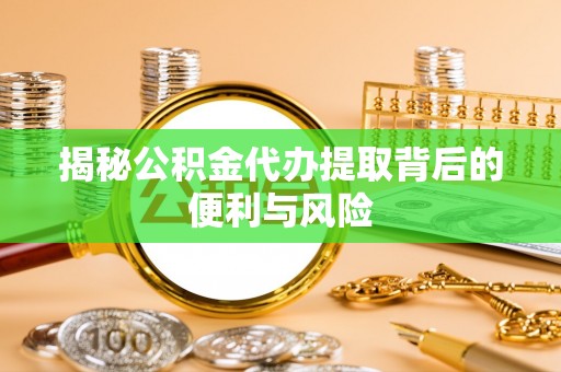 青川揭秘公积金代办提取背后的便利与风险