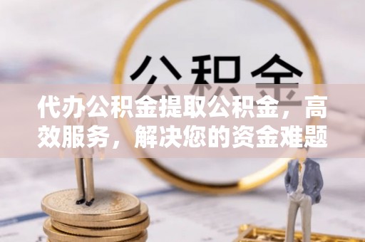 青川代办公积金提取公积金，高效服务，解决您的资金难题