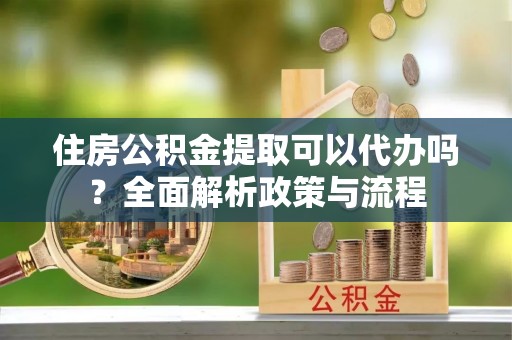 青川住房公积金提取可以代办吗？全面解析政策与流程