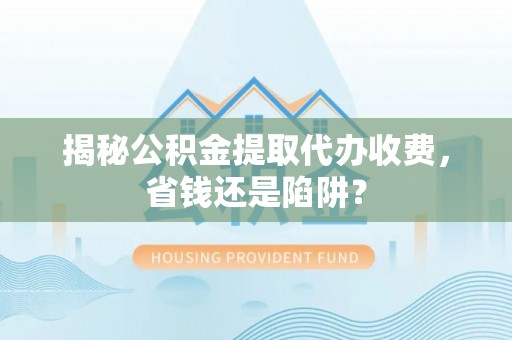 青川揭秘公积金提取代办收费，省钱还是陷阱？