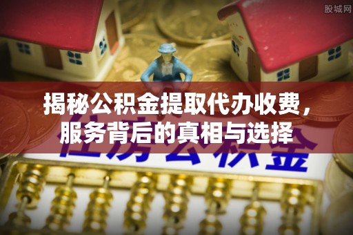 青川揭秘公积金提取代办收费，服务背后的真相与选择