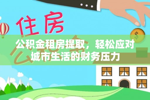 青川公积金租房提取，轻松应对城市生活的财务压力