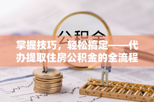 青川掌握技巧，轻松搞定——代办提取住房公积金的全流程解析