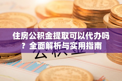 青川住房公积金提取可以代办吗？全面解析与实用指南