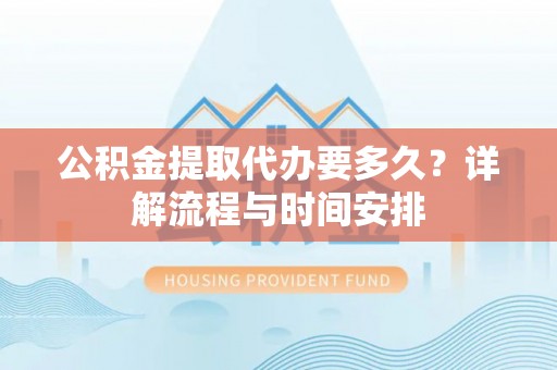 青川公积金提取代办要多久？详解流程与时间安排